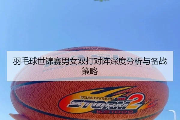 羽毛球世锦赛男女双打对阵深度分析与备战策略